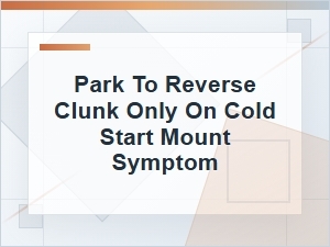 Park-To-Reverse Clunk on Cold Start: Mount Symptom
