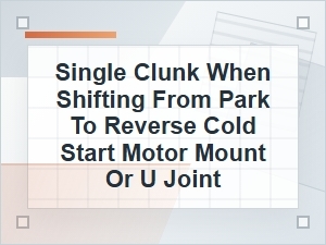 Single Clunk Shifting From Park to Reverse Cold Start