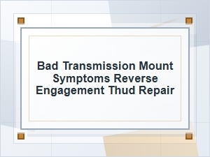 Bad Transmission Mount Symptoms and Reverse Thud Repair
