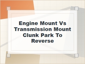 Engine Mount Vs. Transmission Mount Clunk in Reverse